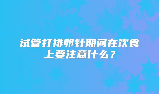 试管打排卵针期间在饮食上要注意什么？
