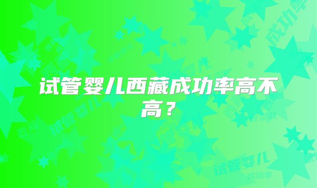 试管婴儿西藏成功率高不高？