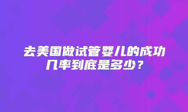 去美国做试管婴儿的成功几率到底是多少？