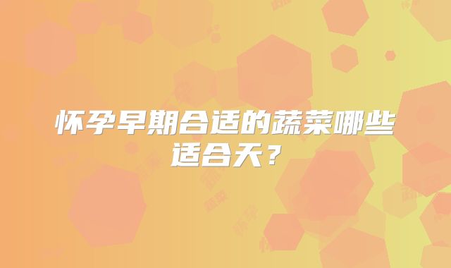 怀孕早期合适的蔬菜哪些适合天？