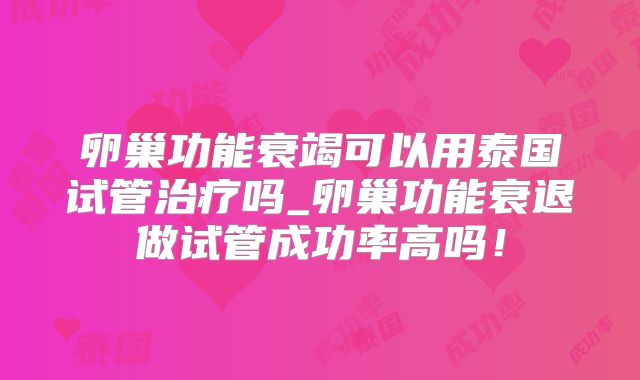 卵巢功能衰竭可以用泰国试管治疗吗_卵巢功能衰退做试管成功率高吗！