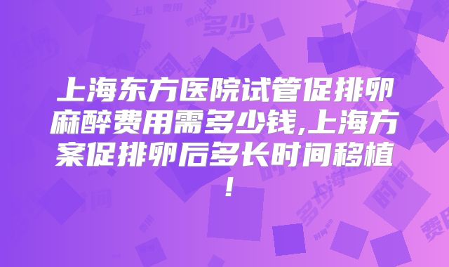 上海东方医院试管促排卵麻醉费用需多少钱,上海方案促排卵后多长时间移植！