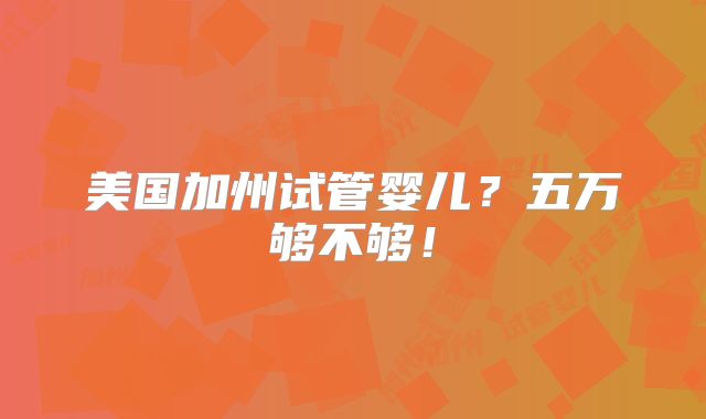 美国加州试管婴儿？五万够不够！