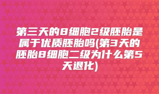 第三天的8细胞2级胚胎是属于优质胚胎吗(第3天的胚胎8细胞二级为什么第5天退化)