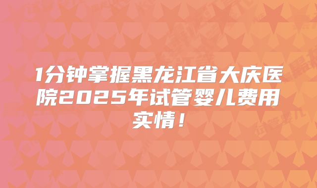 1分钟掌握黑龙江省大庆医院2025年试管婴儿费用实情！