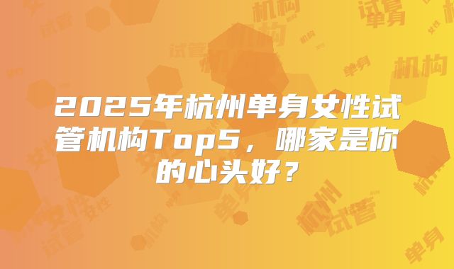 2025年杭州单身女性试管机构Top5，哪家是你的心头好？