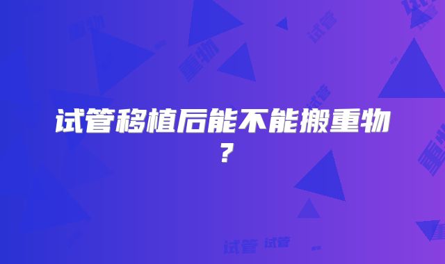 试管移植后能不能搬重物？