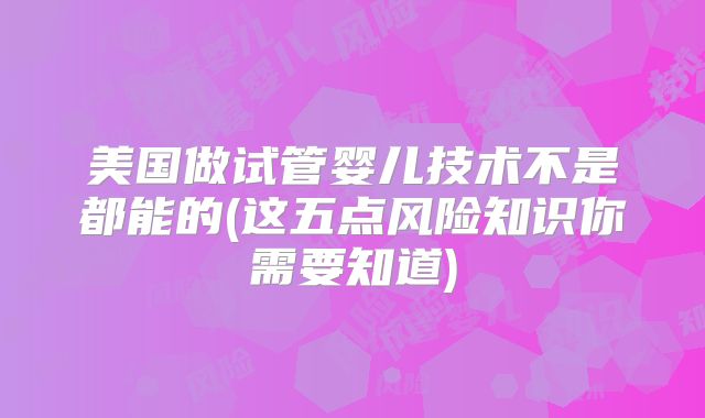美国做试管婴儿技术不是都能的(这五点风险知识你需要知道)