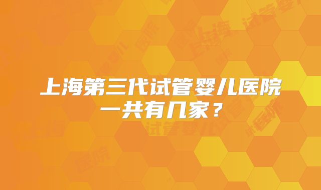 上海第三代试管婴儿医院一共有几家？