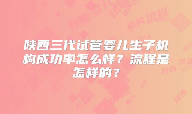 陕西三代试管婴儿生子机构成功率怎么样？流程是怎样的？