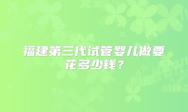 福建第三代试管婴儿做要花多少钱？