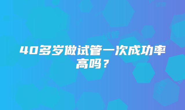 40多岁做试管一次成功率高吗?