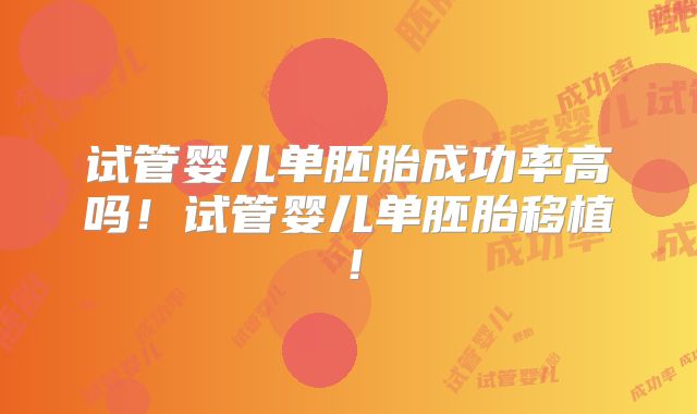 试管婴儿单胚胎成功率高吗！试管婴儿单胚胎移植！