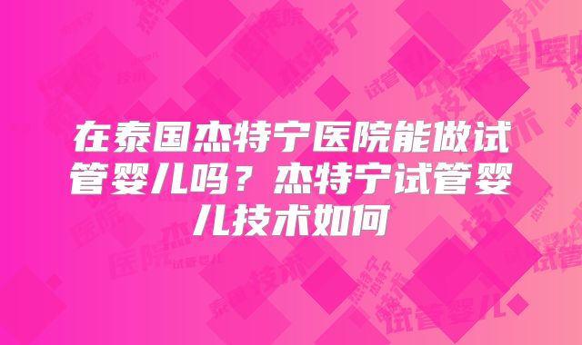 在泰国杰特宁医院能做试管婴儿吗?杰特宁试管婴儿技术如何