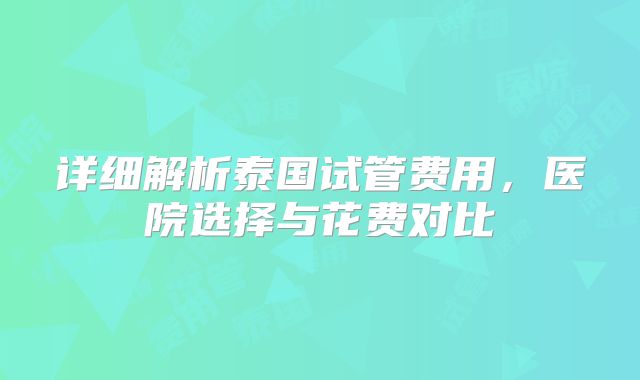 详细解析泰国试管费用，医院选择与花费对比