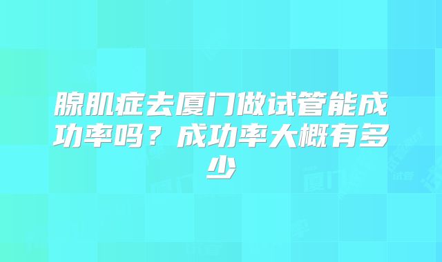 腺肌症去厦门做试管能成功率吗？成功率大概有多少