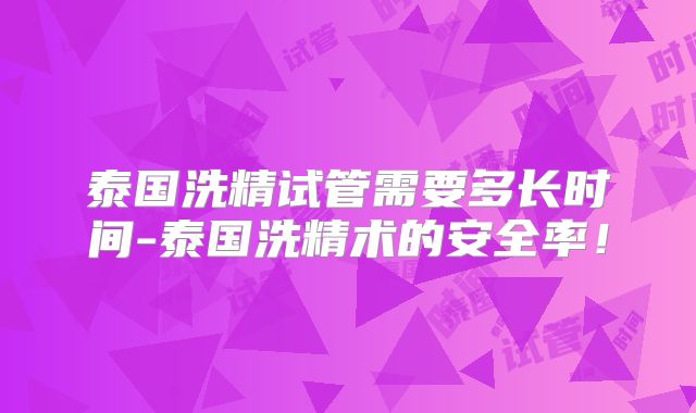 泰国洗精试管需要多长时间-泰国洗精术的安全率!