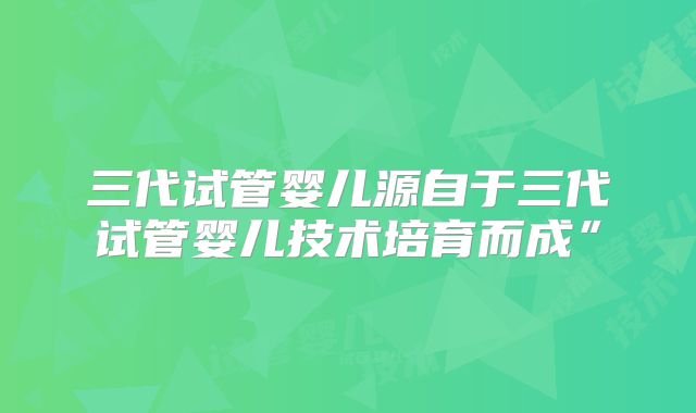 三代试管婴儿源自于三代试管婴儿技术培育而成”