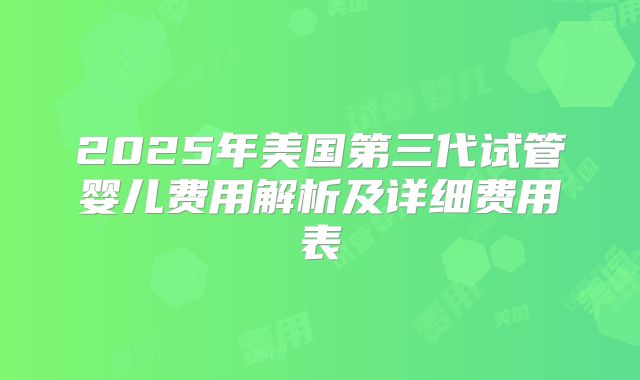 2025年美国第三代试管婴儿费用解析及详细费用表