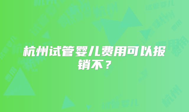 杭州试管婴儿费用可以报销不？