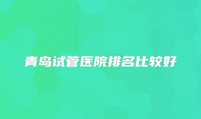 青岛试管医院排名比较好