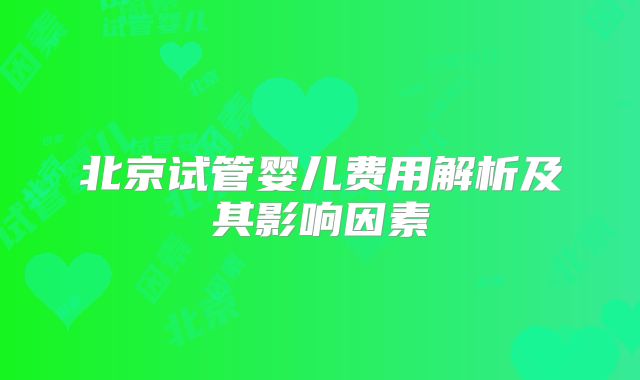 北京试管婴儿费用解析及其影响因素