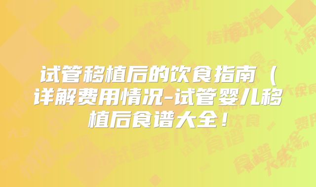 试管移植后的饮食指南（详解费用情况-试管婴儿移植后食谱大全！