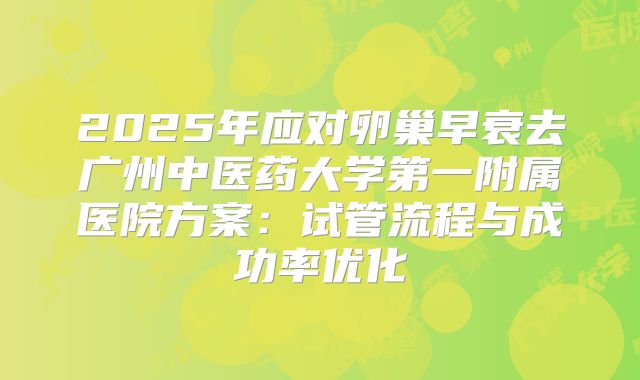 2025年应对卵巢早衰去广州中医药大学第一附属医院方案：试管流程与成功率优化
