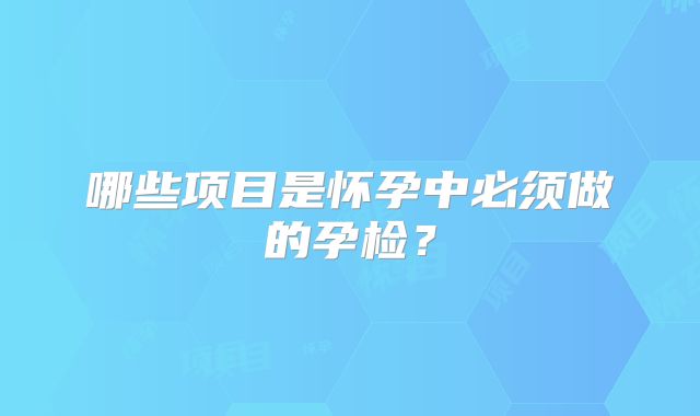 哪些项目是怀孕中必须做的孕检？