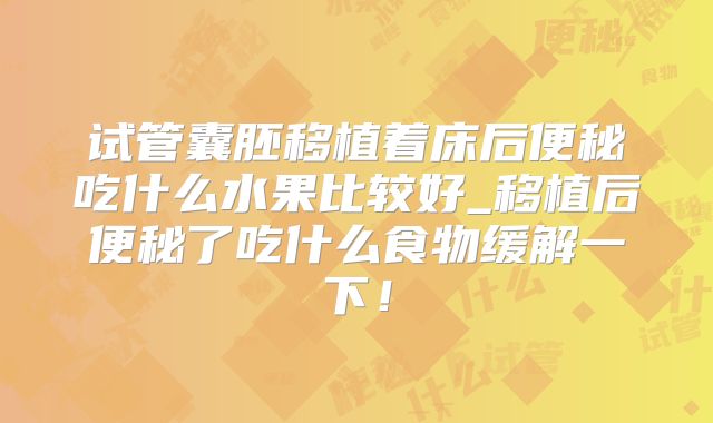 试管囊胚移植着床后便秘吃什么水果比较好_移植后便秘了吃什么食物缓解一下！
