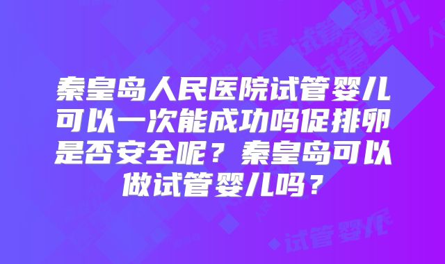 秦皇岛人民医院试管婴儿可以一次能成功吗促排卵是否安全呢？秦皇岛可以做试管婴儿吗？