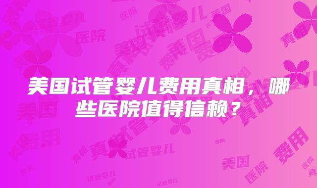 美国试管婴儿费用真相，哪些医院值得信赖？