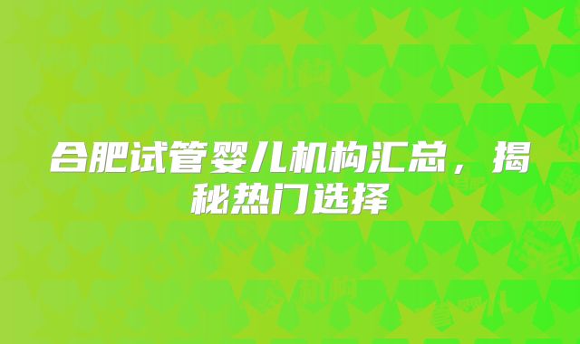 合肥试管婴儿机构汇总，揭秘热门选择