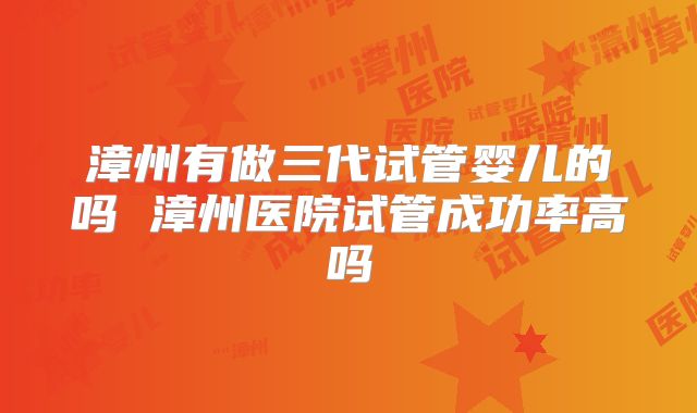 漳州有做三代试管婴儿的吗 漳州医院试管成功率高吗