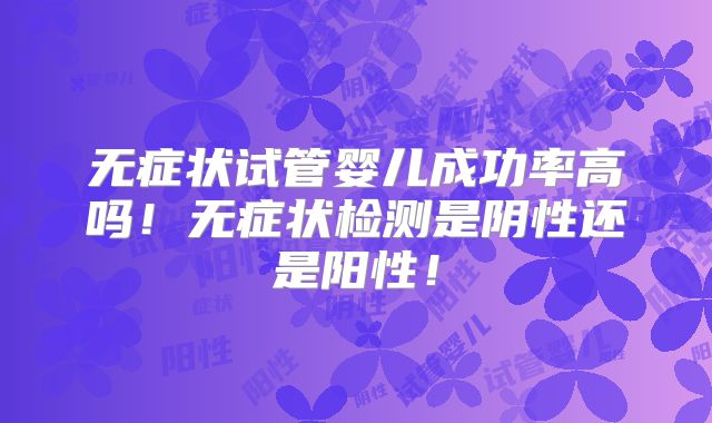 无症状试管婴儿成功率高吗！无症状检测是阴性还是阳性！