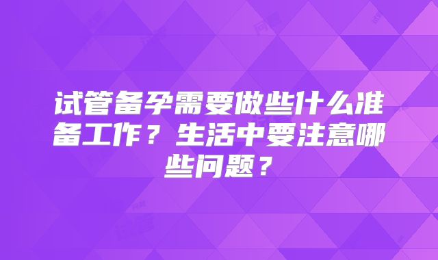 试管备孕需要做些什么准备工作？生活中要注意哪些问题？