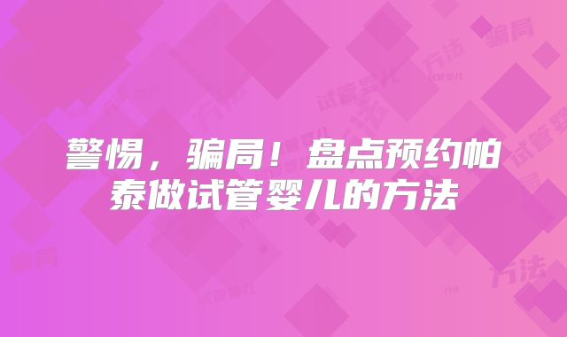 警惕,骗局!盘点预约帕泰做试管婴儿的方法