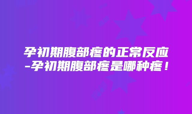孕初期腹部疼的正常反应-孕初期腹部疼是哪种疼!