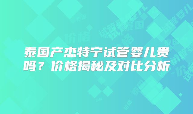 泰国产杰特宁试管婴儿贵吗？价格揭秘及对比分析