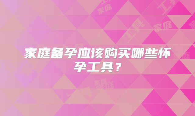 家庭备孕应该购买哪些怀孕工具?
