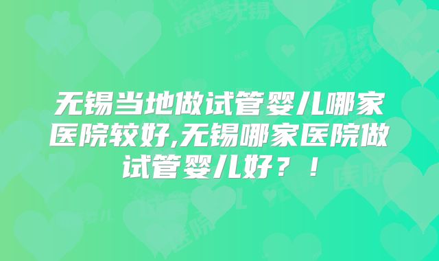 无锡当地做试管婴儿哪家医院较好,无锡哪家医院做试管婴儿好?!