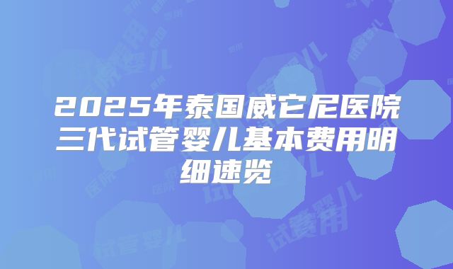 2025年泰国威它尼医院三代试管婴儿基本费用明细速览