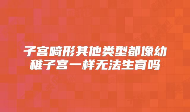 子宫畸形其他类型都像幼稚子宫一样无法生育吗