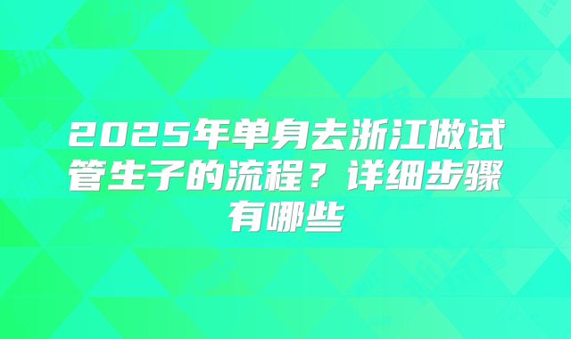 2025年单身去浙江做试管生子的流程？详细步骤有哪些