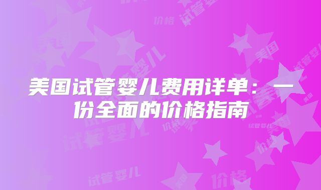 美国试管婴儿费用详单:一份全面的价格指南