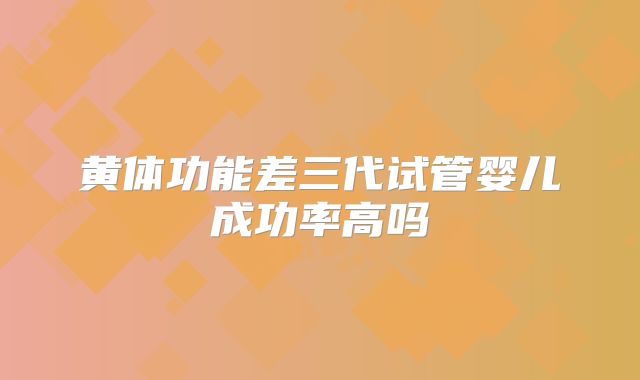 黄体功能差三代试管婴儿成功率高吗