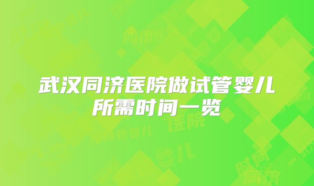 武汉同济医院做试管婴儿所需时间一览