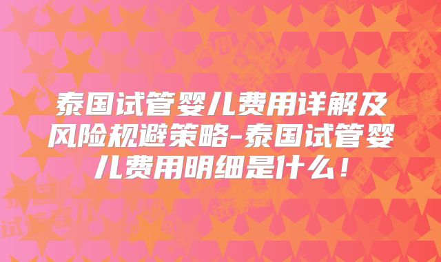 泰国试管婴儿费用详解及风险规避策略-泰国试管婴儿费用明细是什么！