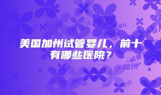 美国加州试管婴儿，前十有哪些医院？