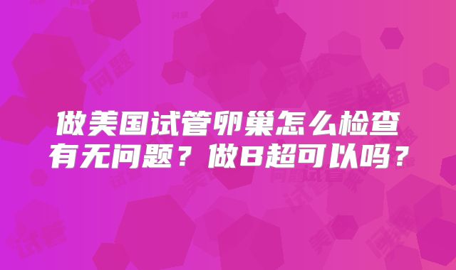 做美国试管卵巢怎么检查有无问题？做B超可以吗？